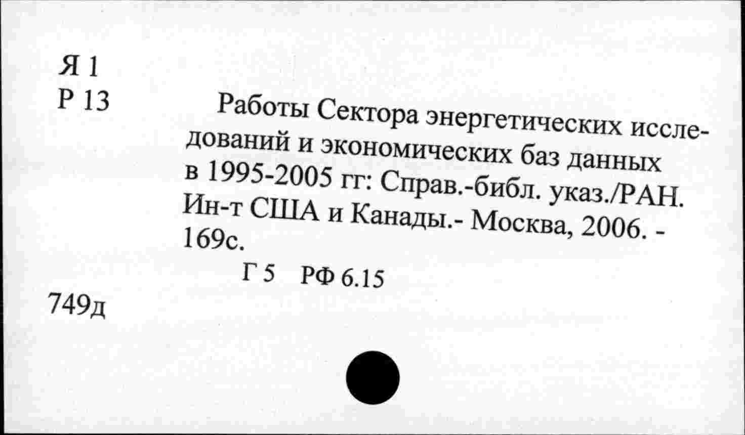 ﻿Я 1
Р 13
Работы Сектора энергетических исследований и экономических баз данных в 1995-2005 гг: Справ.-библ. указ./РАН. Ин-т США и Канады.- Москва, 2006. -169с.
Г 5 РФ 6.15
749д